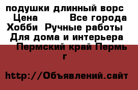 подушки длинный ворс  › Цена ­ 800 - Все города Хобби. Ручные работы » Для дома и интерьера   . Пермский край,Пермь г.